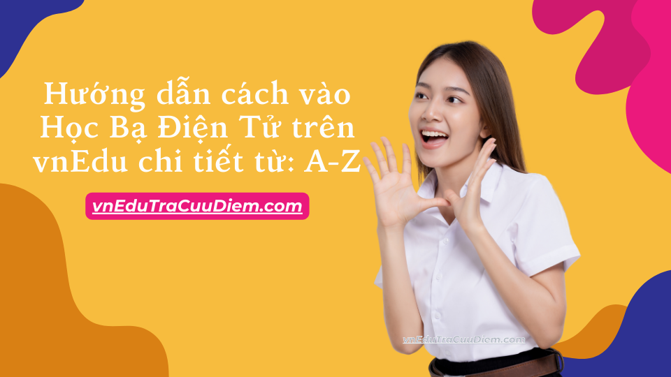 Hướng dẫn cách vào học bạ điện tử trên vnEdu chi tiết từ: A-Z